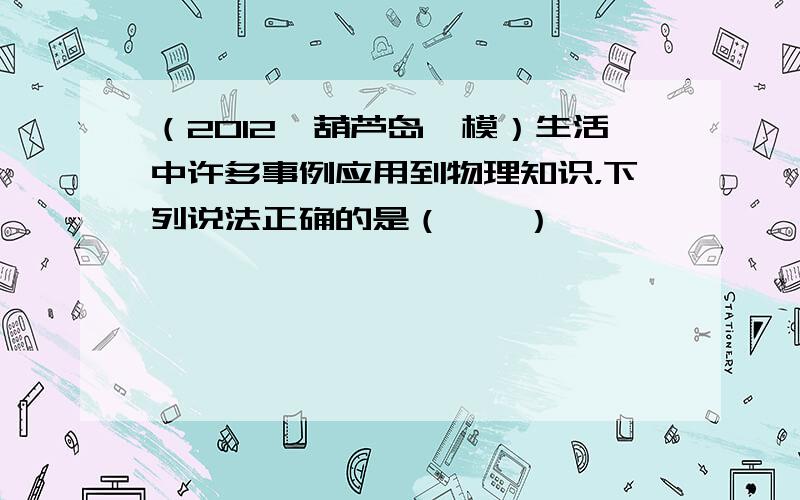 （2012•葫芦岛一模）生活中许多事例应用到物理知识，下列说法正确的是（　　）