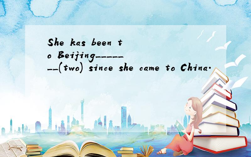 She kas been to Beijing_______(two) since she came to China.