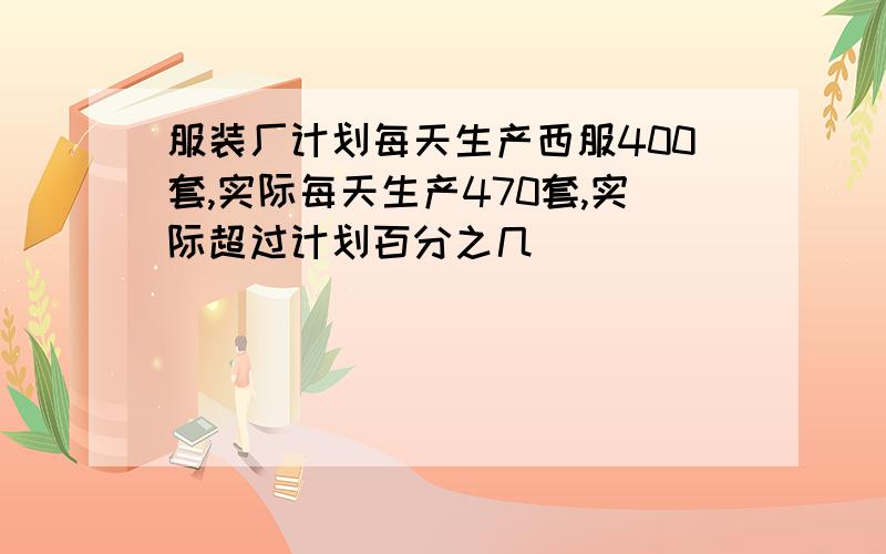 服装厂计划每天生产西服400套,实际每天生产470套,实际超过计划百分之几