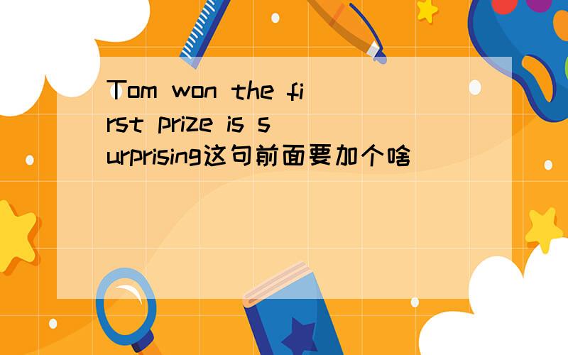 Tom won the first prize is surprising这句前面要加个啥