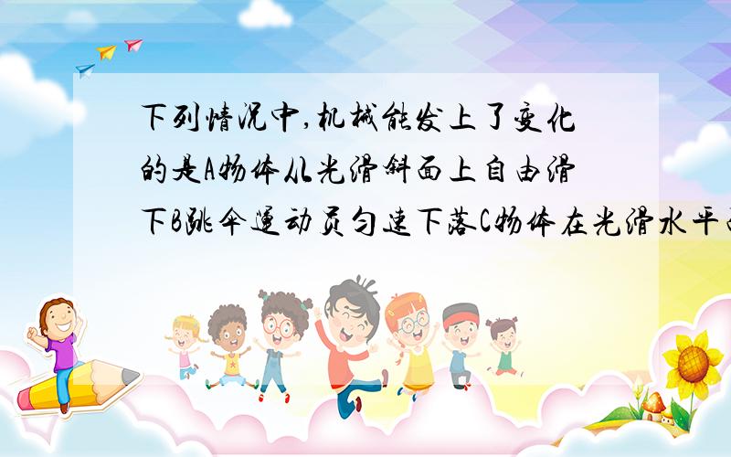 下列情况中,机械能发上了变化的是A物体从光滑斜面上自由滑下B跳伞运动员匀速下落C物体在光滑水平面上匀速运动D物体在真空中