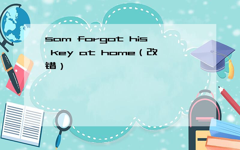 sam forgot his key at home（改错）