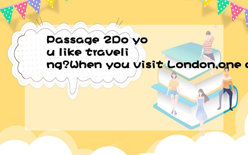 Passage 2Do you like traveling?When you visit London,one of