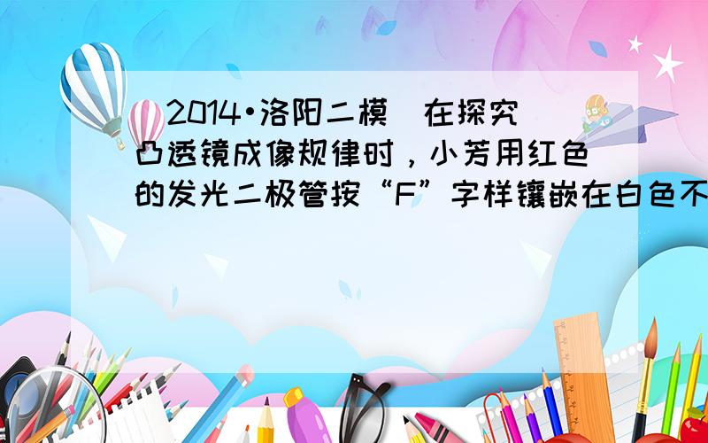 （2014•洛阳二模）在探究凸透镜成像规律时，小芳用红色的发光二极管按“F”字样镶嵌在白色不透明方格板上代替蜡烛作为光源