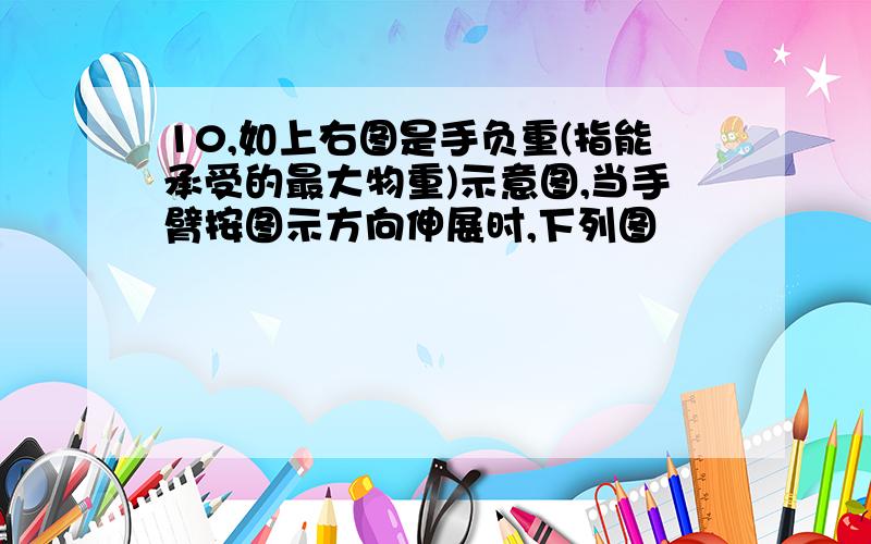 10,如上右图是手负重(指能承受的最大物重)示意图,当手臂按图示方向伸展时,下列图