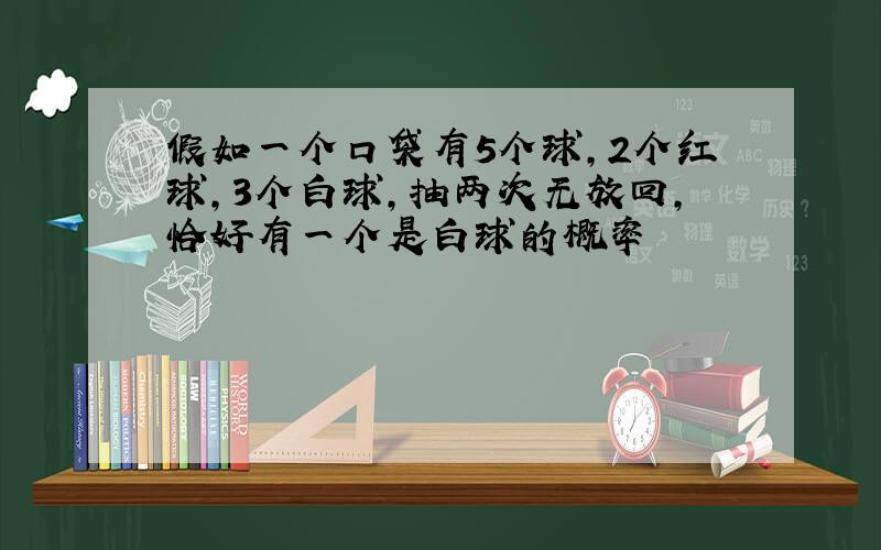 假如一个口袋有5个球,2个红球,3个白球,抽两次无放回,恰好有一个是白球的概率