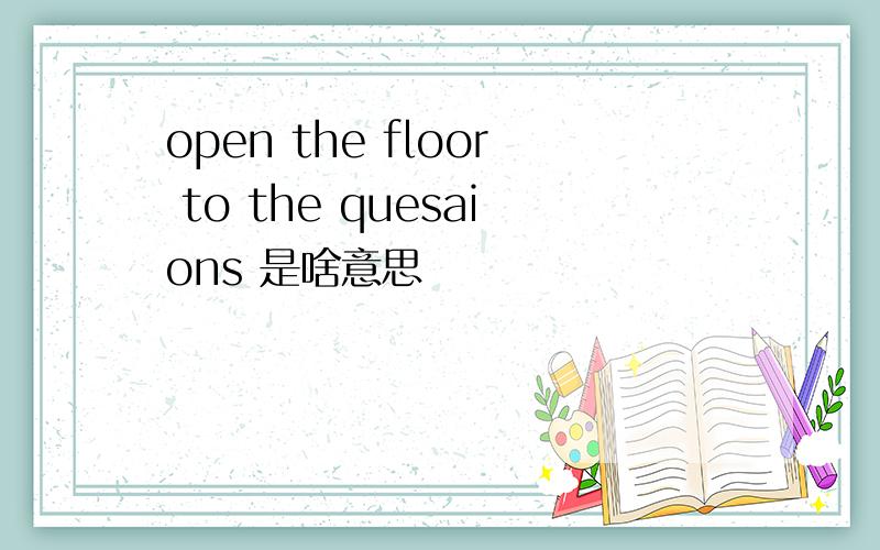 open the floor to the quesaions 是啥意思