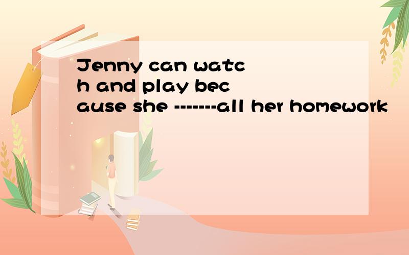 Jenny can watch and play because she -------all her homework