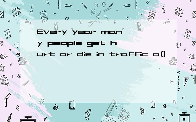 Every year many people get hurt or die in traffic a()