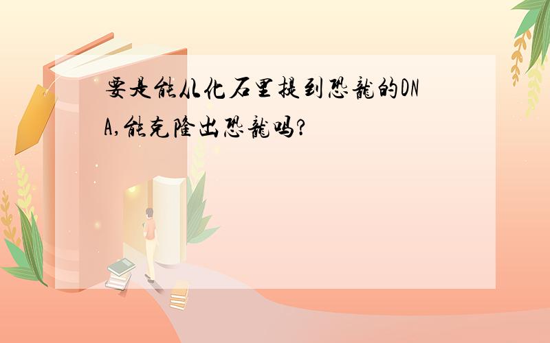 要是能从化石里提到恐龙的DNA,能克隆出恐龙吗?