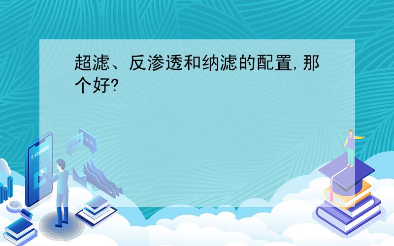 超滤、反渗透和纳滤的配置,那个好?