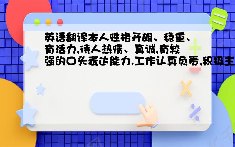 英语翻译本人性格开朗、稳重、有活力,待人热情、真诚,有较强的口头表达能力.工作认真负责,积极主动,能吃苦耐劳.有较强的组