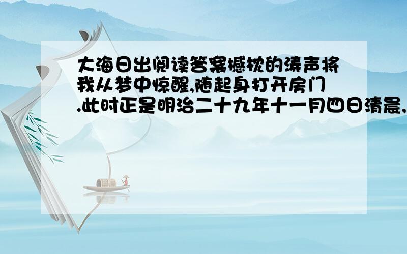 大海日出阅读答案撼枕的涛声将我从梦中惊醒,随起身打开房门.此时正是明治二十九年十一月四日清晨,我正在铫子的水明楼之上,楼