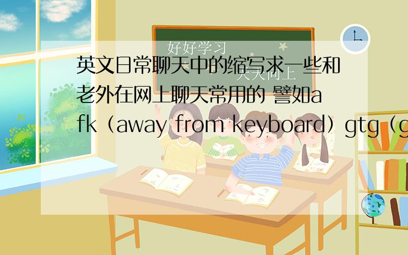 英文日常聊天中的缩写求一些和老外在网上聊天常用的 譬如afk（away from keyboard）gtg（got to