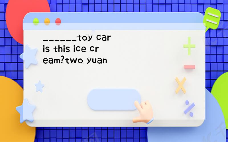 ______toy car is this ice cream?two yuan