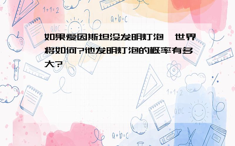 如果爱因斯坦没发明灯泡,世界将如何?他发明灯泡的概率有多大?