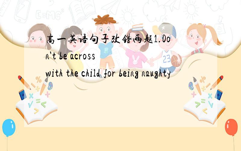 高一英语句子改错两题1.Don't be across with the child for being naughty