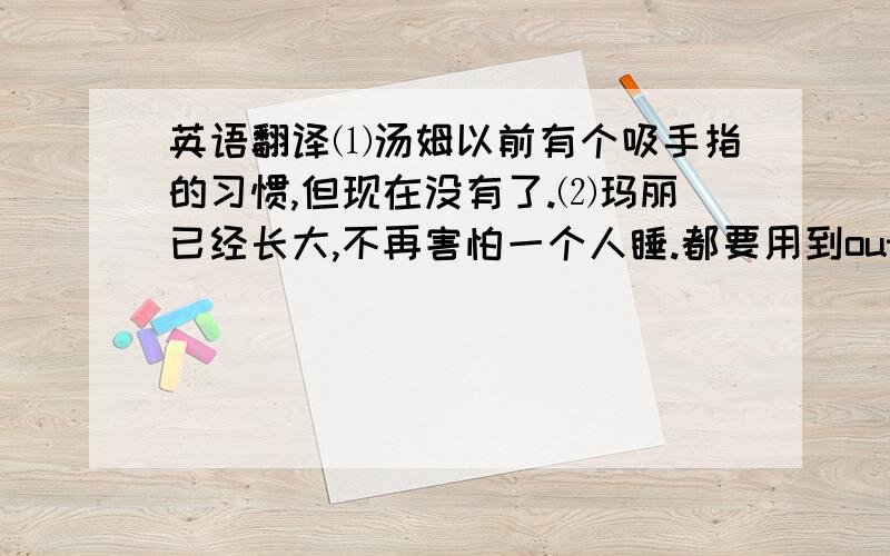 英语翻译⑴汤姆以前有个吸手指的习惯,但现在没有了.⑵玛丽已经长大,不再害怕一个人睡.都要用到outgrown这个关键词