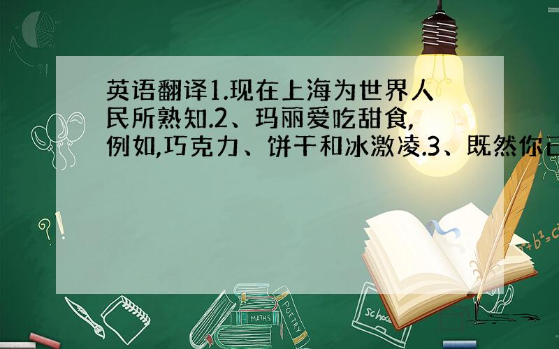 英语翻译1.现在上海为世界人民所熟知.2、玛丽爱吃甜食,例如,巧克力、饼干和冰激凌.3、既然你已经完成了工作,你就可以回