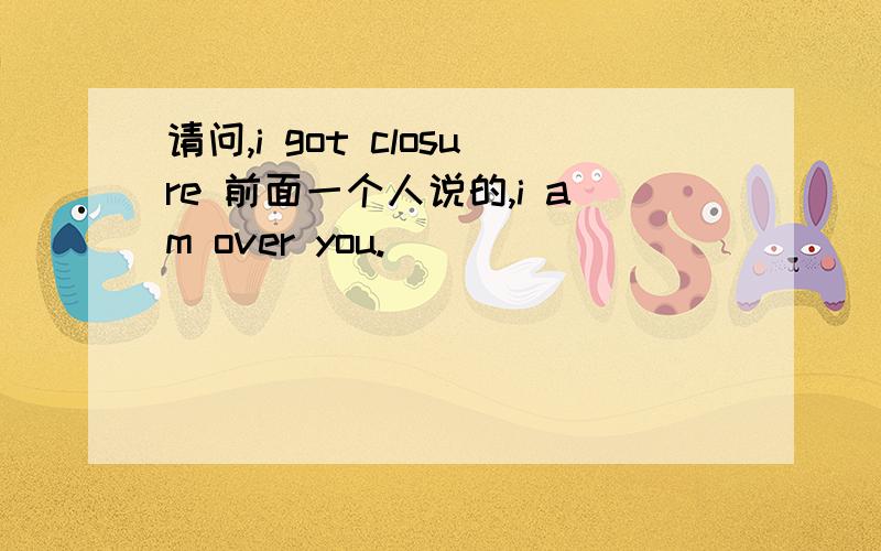 请问,i got closure 前面一个人说的,i am over you.