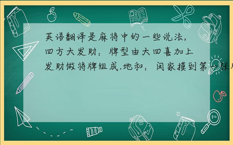 英语翻译是麻将中的一些说法,四方大发财：牌型由大四喜加上发财做将牌组成.地和：闲家摸到第一张牌就和牌,称为地和.如果闲家