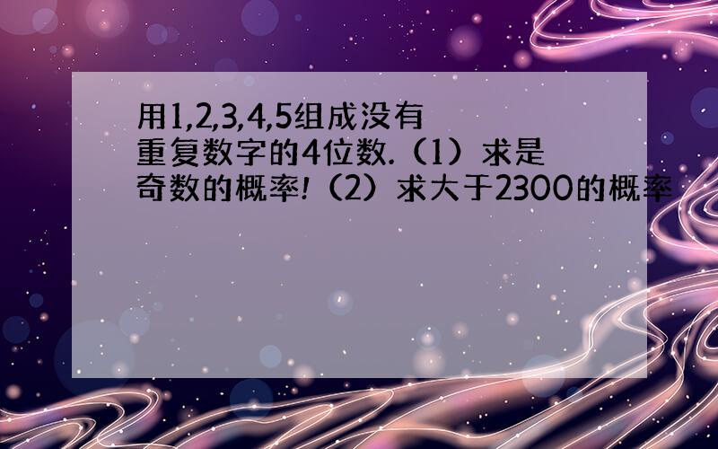 用1,2,3,4,5组成没有重复数字的4位数.（1）求是奇数的概率!（2）求大于2300的概率