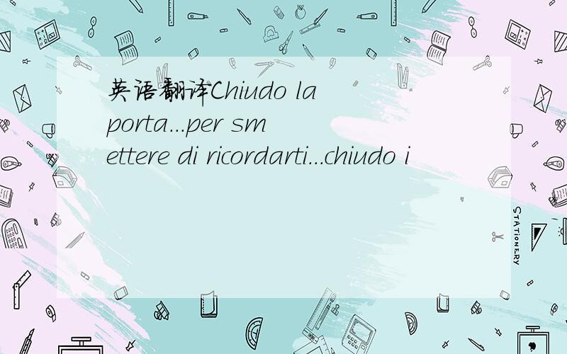 英语翻译Chiudo la porta...per smettere di ricordarti...chiudo i