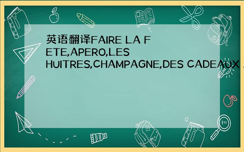 英语翻译FAIRE LA FETE,APERO,LES HUITRES,CHAMPAGNE,DES CADEAUX AU