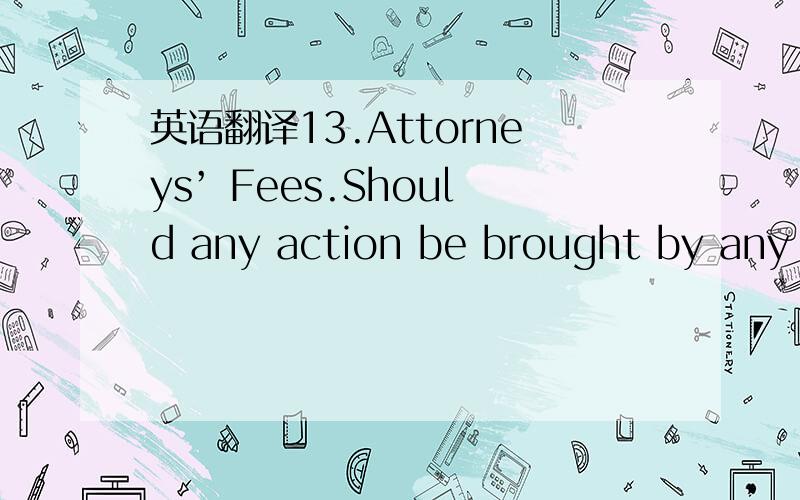 英语翻译13.Attorneys’ Fees.Should any action be brought by any p