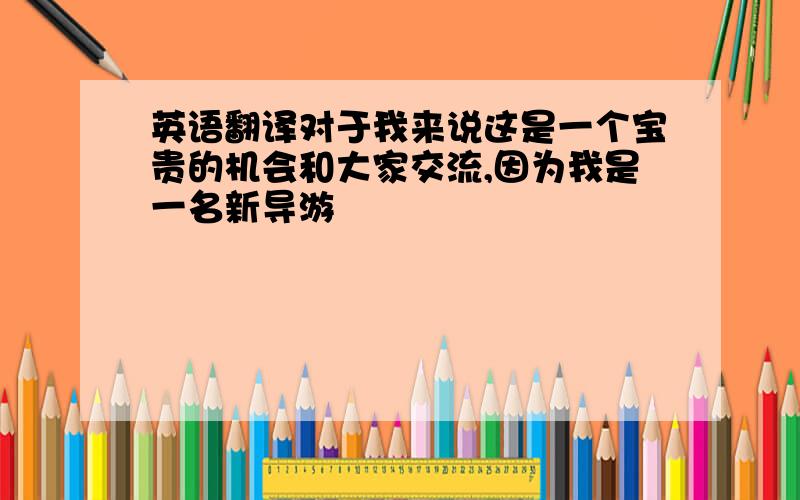 英语翻译对于我来说这是一个宝贵的机会和大家交流,因为我是一名新导游