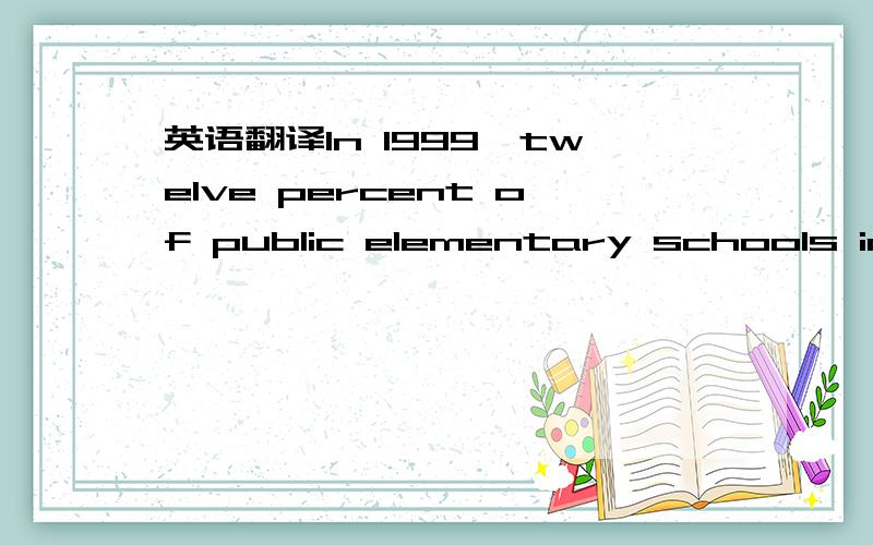 英语翻译In 1999,twelve percent of public elementary schools in t