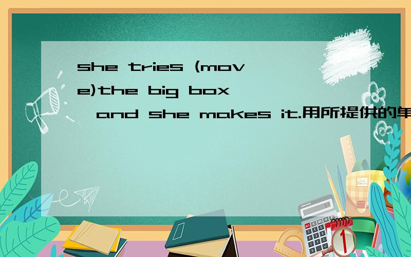 she tries (move)the big box ,and she makes it.用所提供的单词的适当形式填空