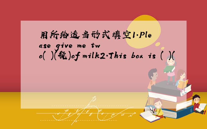 用所给适当形式填空1.Please give me two( )(瓶)of milk2.This box is ( )(