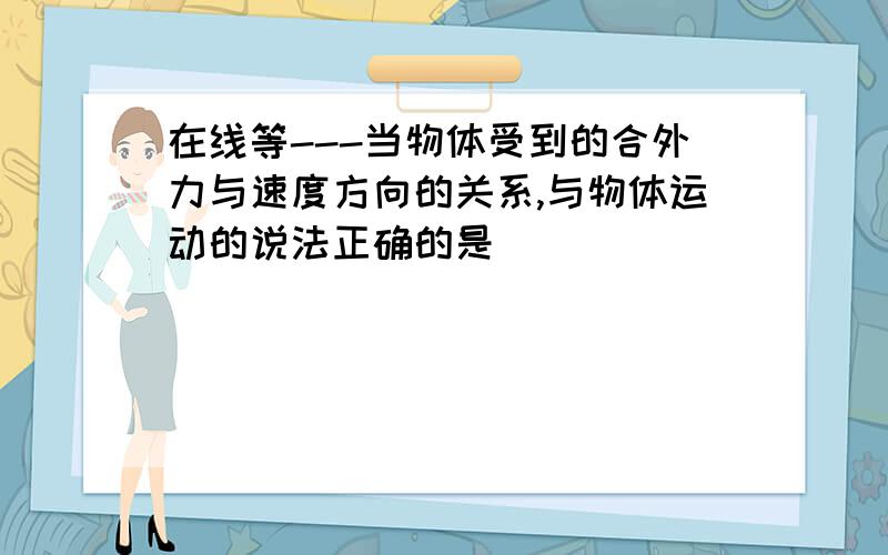 在线等---当物体受到的合外力与速度方向的关系,与物体运动的说法正确的是