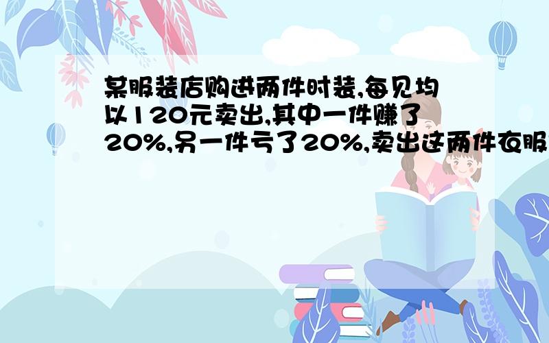 某服装店购进两件时装,每见均以120元卖出,其中一件赚了20%,另一件亏了20%,卖出这两件衣服是赚还是赔?