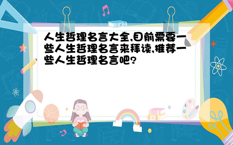 人生哲理名言大全,目前需要一些人生哲理名言来拜读,推荐一些人生哲理名言吧?