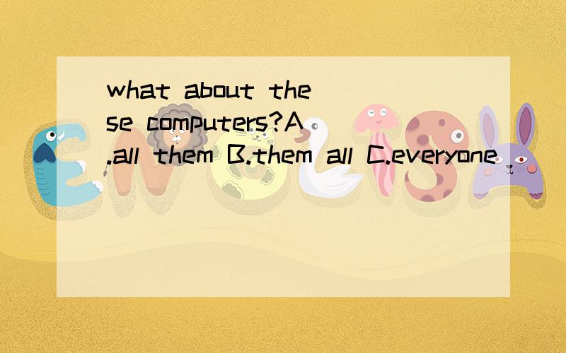 what about these computers?A.all them B.them all C.everyone