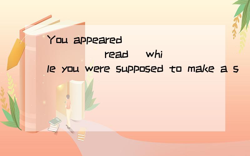 You appeared _____(read) while you were supposed to make a s