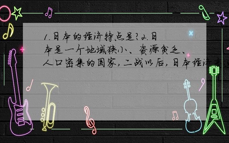 1.日本的经济特点是?2.日本是一个地域狭小、资源贫乏、人口密集的国家,二战以后,日本经济高速发展,试分析日本经济发展的