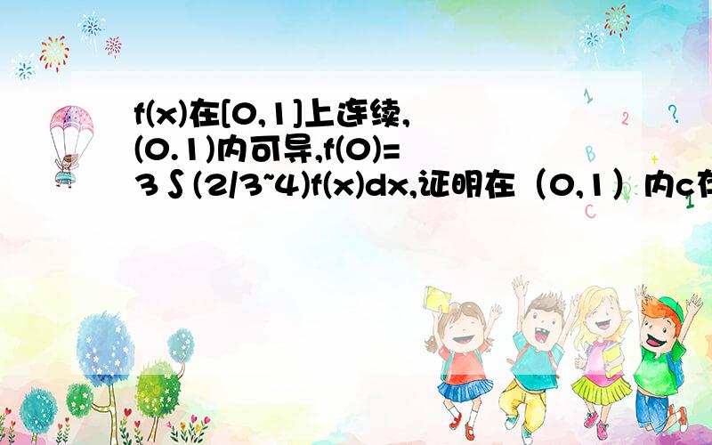 f(x)在[0,1]上连续,(0.1)内可导,f(0)=3∫(2/3~4)f(x)dx,证明在（0,1）内c存在,f(c