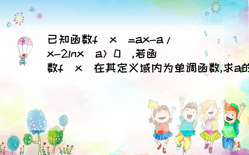 已知函数f(x)=ax-a/x-2lnx(a＞0),若函数f(x)在其定义域内为单调函数,求a的取值范围拜托各位大神