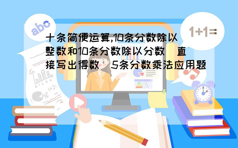 十条简便运算,10条分数除以整数和10条分数除以分数（直接写出得数）5条分数乘法应用题