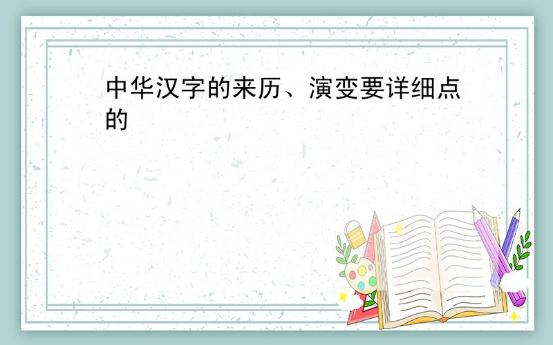 中华汉字的来历、演变要详细点的