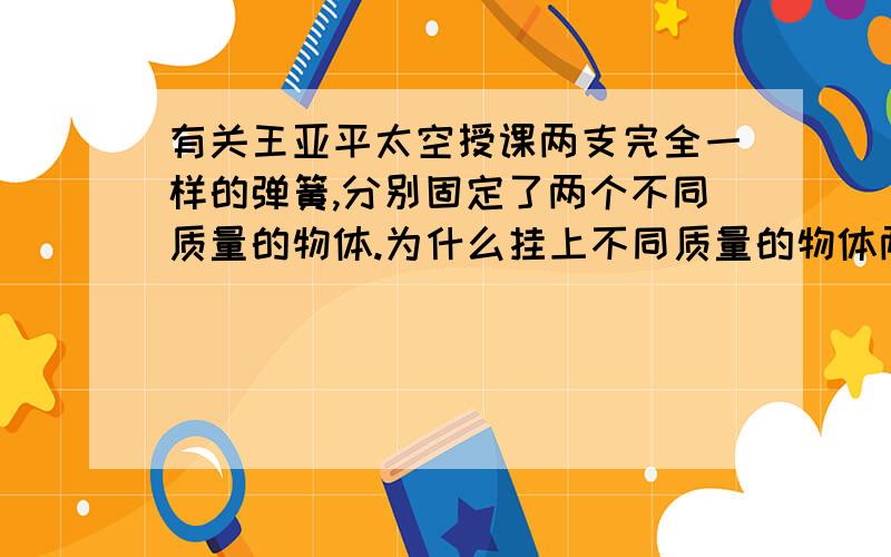 有关王亚平太空授课两支完全一样的弹簧,分别固定了两个不同质量的物体.为什么挂上不同质量的物体两根弹簧还会一样长呢?