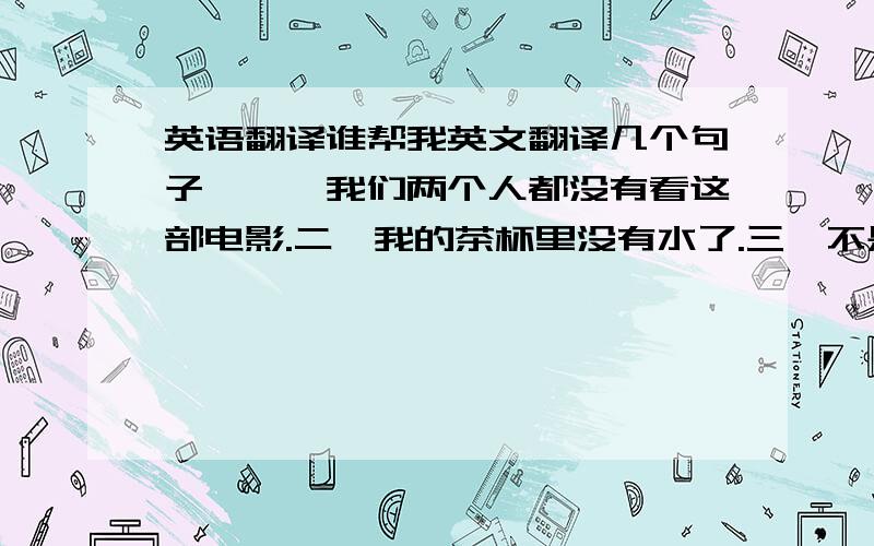 英语翻译谁帮我英文翻译几个句子,一、我们两个人都没有看这部电影.二、我的茶杯里没有水了.三、不是他就是我要到那儿去.四、