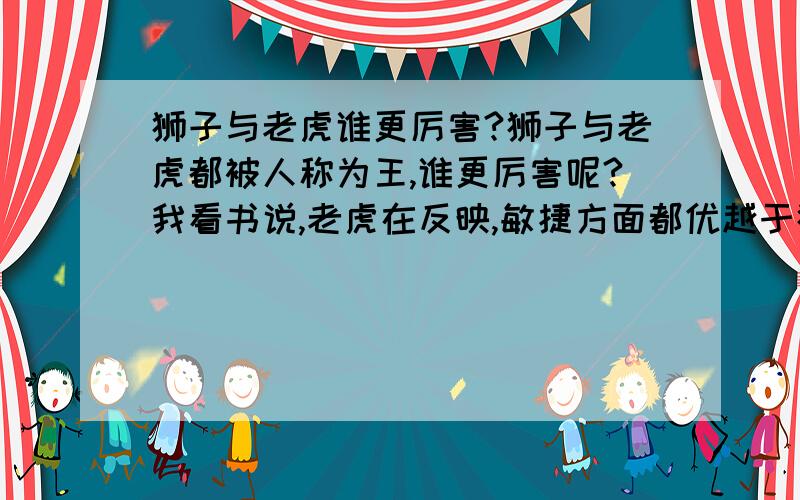 狮子与老虎谁更厉害?狮子与老虎都被人称为王,谁更厉害呢?我看书说,老虎在反映,敏捷方面都优越于狮子,