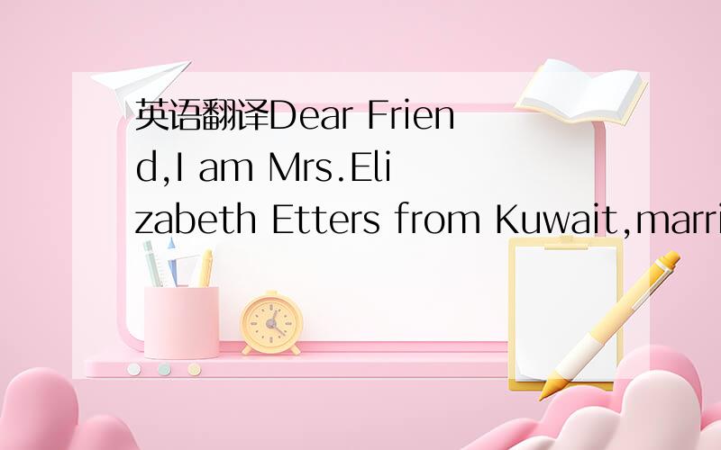 英语翻译Dear Friend,I am Mrs.Elizabeth Etters from Kuwait,marrie