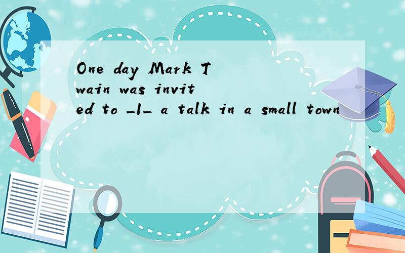 One day Mark Twain was invited to _1_ a talk in a small town