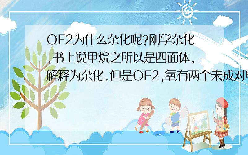 OF2为什么杂化呢?刚学杂化,书上说甲烷之所以是四面体,解释为杂化.但是OF2,氧有两个未成对电子,氟有一个,那两个F一