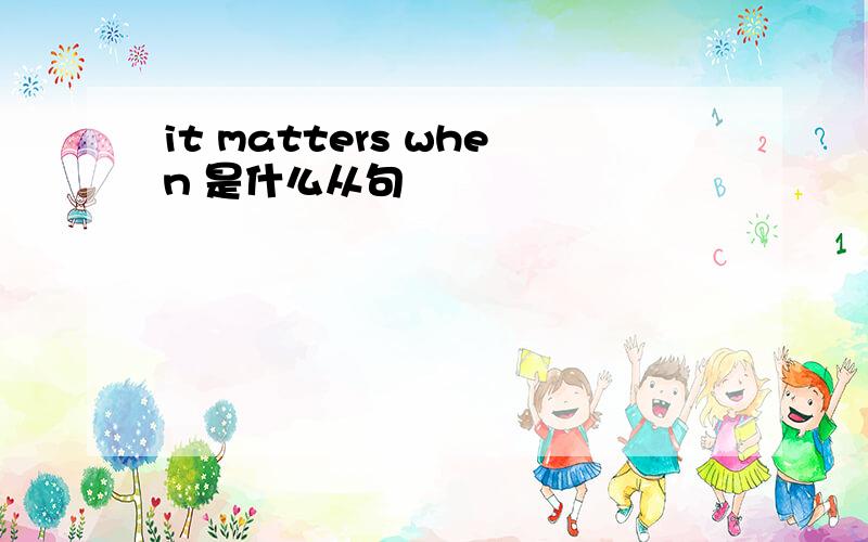 it matters when 是什么从句